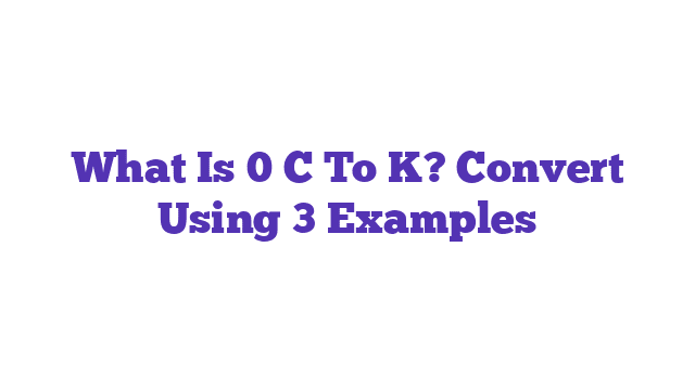 What Is 0 C To K? Convert Using 3 Examples