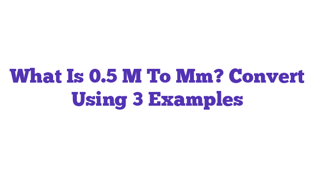 What Is 0.5 M To Mm? Convert Using 3 Examples