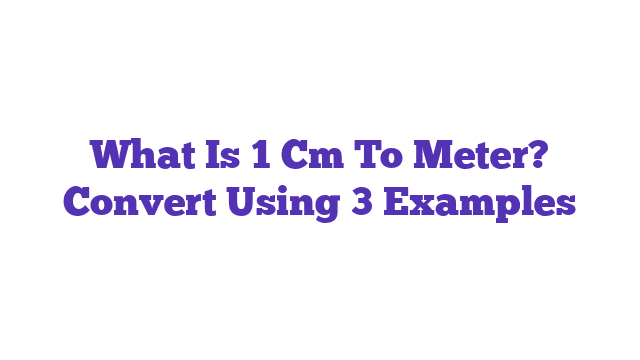 What Is 1 Cm To Meter? Convert Using 3 Examples