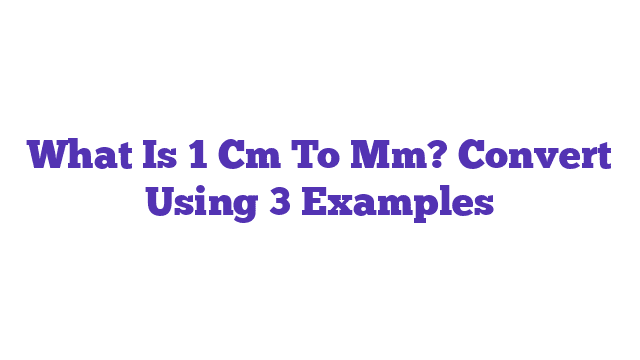 What Is 1 Cm To Mm? Convert Using 3 Examples