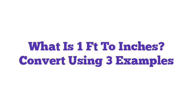 What Is 1 Ft To Inches? Convert Using 3 Examples