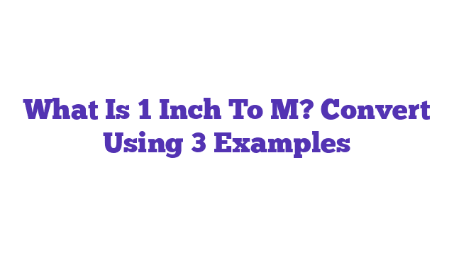 What Is 1 Inch To M? Convert Using 3 Examples