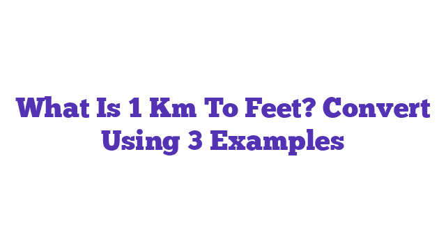 What Is 1 Km To Feet? Convert Using 3 Examples