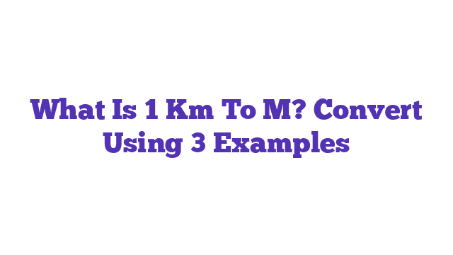 What Is 1 Km To M? Convert Using 3 Examples