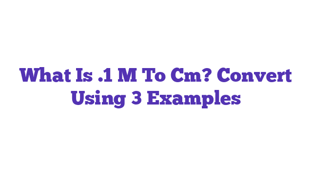 What Is .1 M To Cm? Convert Using 3 Examples