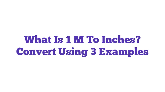 What Is 1 M To Inches? Convert Using 3 Examples