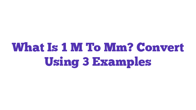 What Is 1 M To Mm? Convert Using 3 Examples