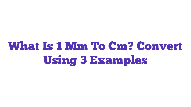 What Is 1 Mm To Cm? Convert Using 3 Examples