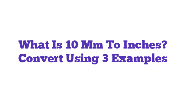 What Is 10 Mm To Inches? Convert Using 3 Examples