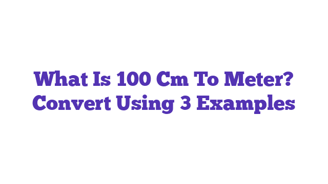 What Is 100 Cm To Meter? Convert Using 3 Examples