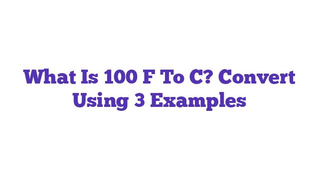 What Is 100 F To C? Convert Using 3 Examples