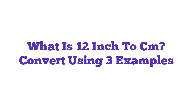 What Is 12 Inch To Cm? Convert Using 3 Examples