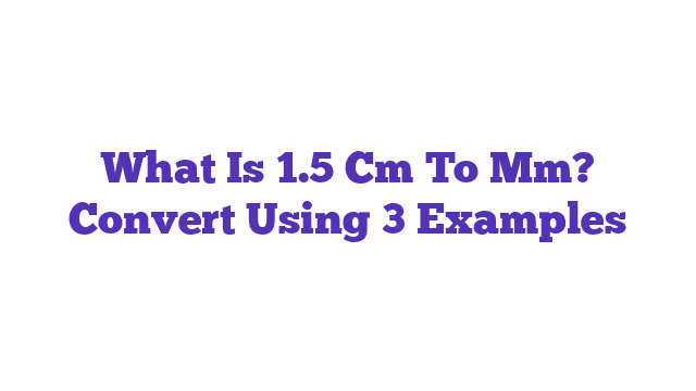 What Is 1.5 Cm To Mm? Convert Using 3 Examples