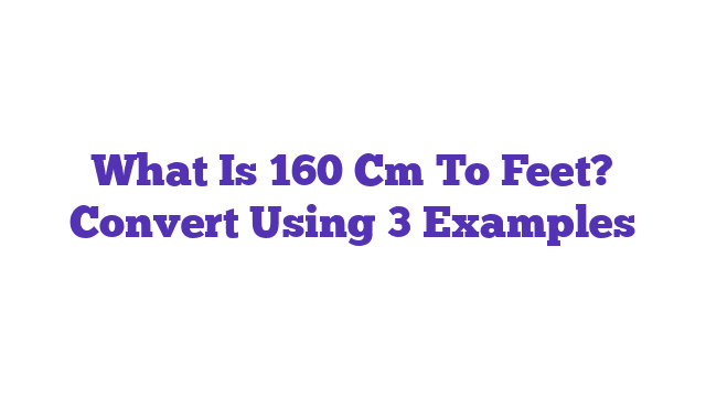 What Is 160 Cm To Feet? Convert Using 3 Examples