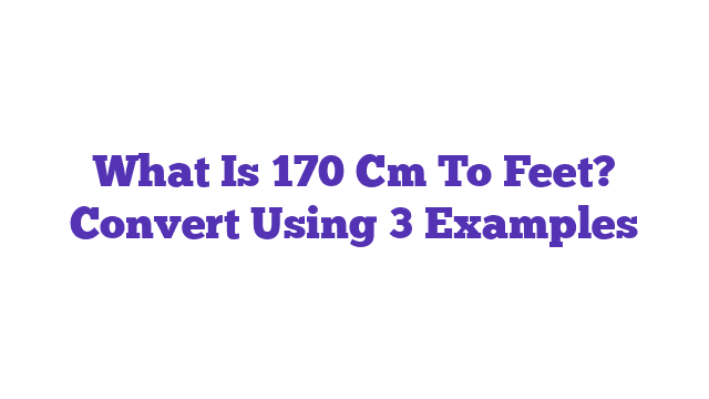 What Is 170 Cm To Feet? Convert Using 3 Examples