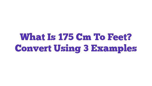 What Is 175 Cm To Feet? Convert Using 3 Examples