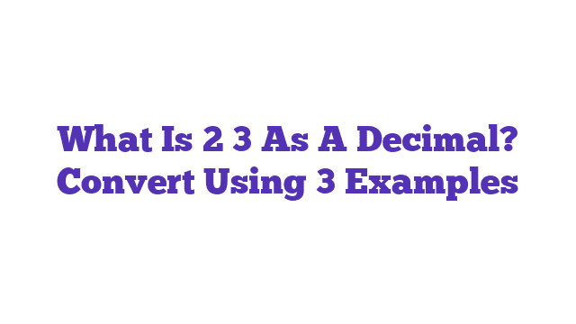 What Is 2 3 As A Decimal? Convert Using 3 Examples