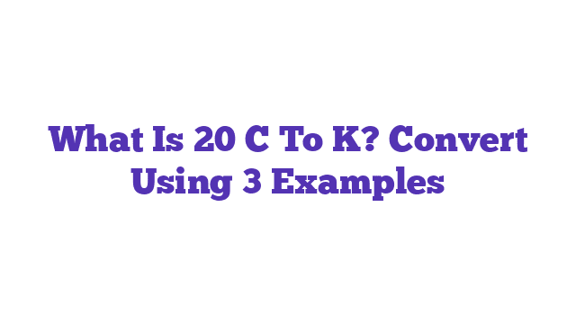 What Is 20 C To K? Convert Using 3 Examples