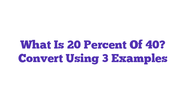 What Is 20 Percent Of 40? Convert Using 3 Examples