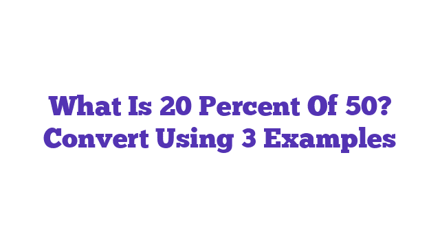 What Is 20 Percent Of 50? Convert Using 3 Examples