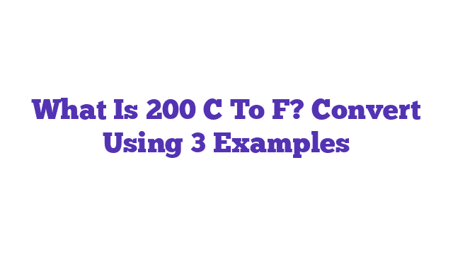 What Is 200 C To F? Convert Using 3 Examples