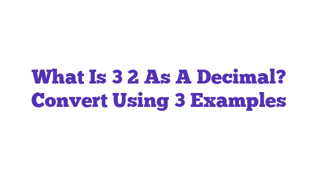 What Is 3 2 As A Decimal? Convert Using 3 Examples