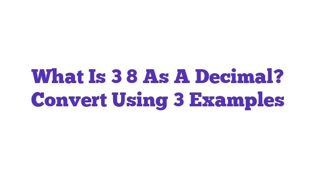 What Is 3 8 As A Decimal? Convert Using 3 Examples