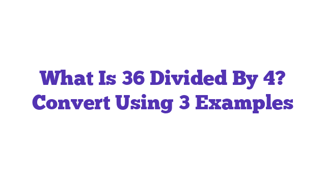 What Is 36 Divided By 4? Convert Using 3 Examples