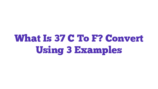 What Is 37 C To F? Convert Using 3 Examples