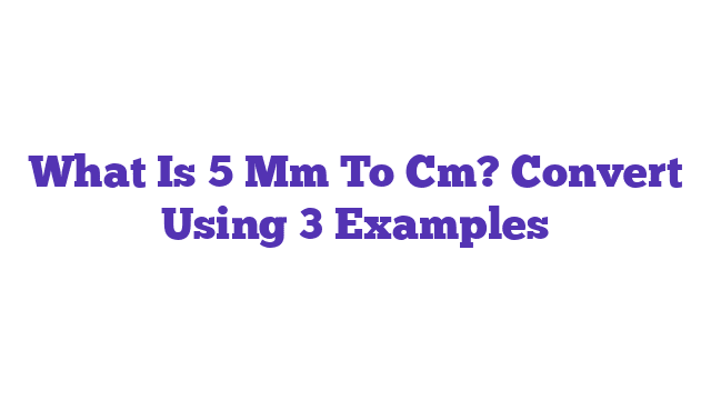 What Is 5 Mm To Cm? Convert Using 3 Examples