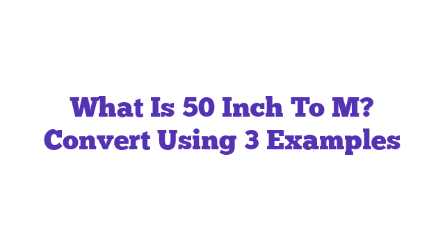 What Is 50 Inch To M? Convert Using 3 Examples