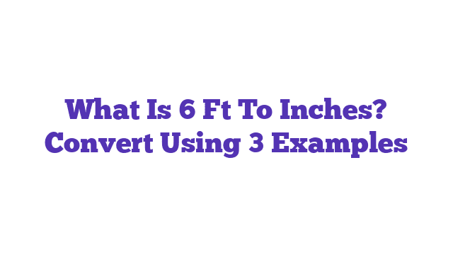 What Is 6 Ft To Inches? Convert Using 3 Examples