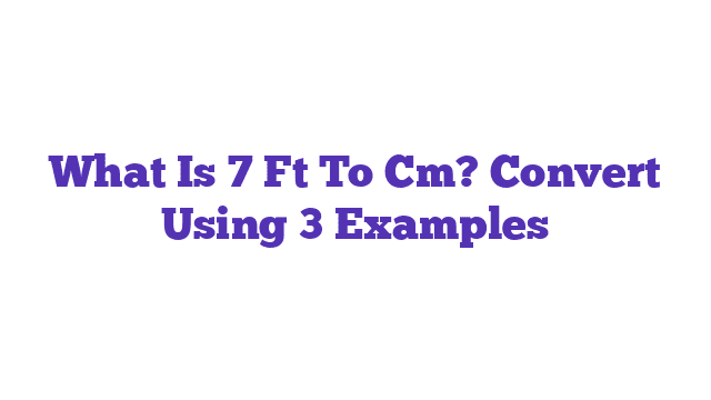 What Is 7 Ft To Cm? Convert Using 3 Examples