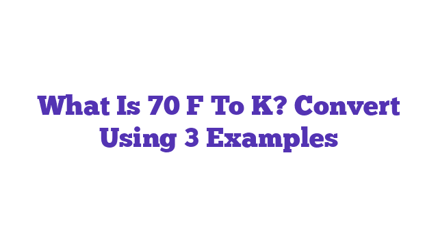 What Is 70 F To K? Convert Using 3 Examples