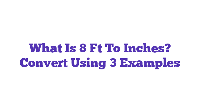 What Is 8 Ft To Inches? Convert Using 3 Examples