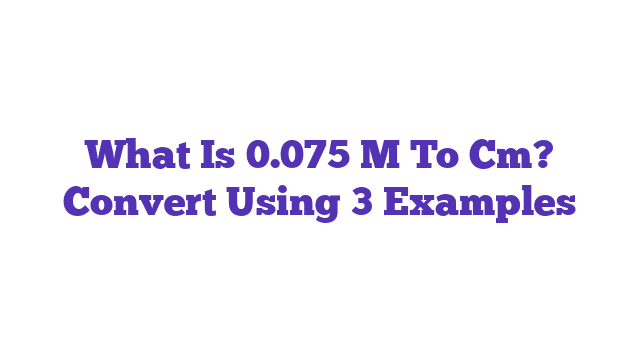 What Is 0.075 M To Cm? Convert Using 3 Examples