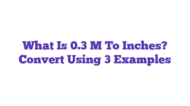 What Is 0.3 M To Inches? Convert Using 3 Examples