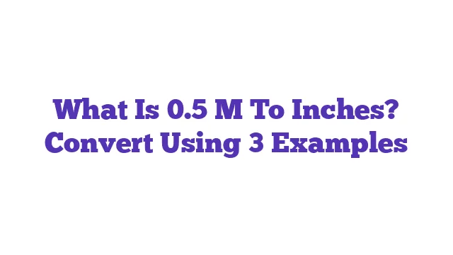 What Is 0.5 M To Inches? Convert Using 3 Examples