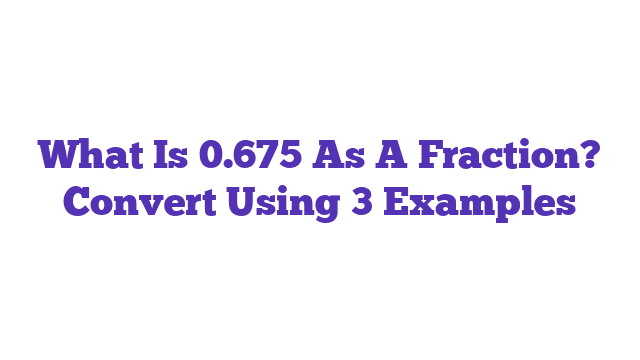 What Is 0.675 As A Fraction? Convert Using 3 Examples