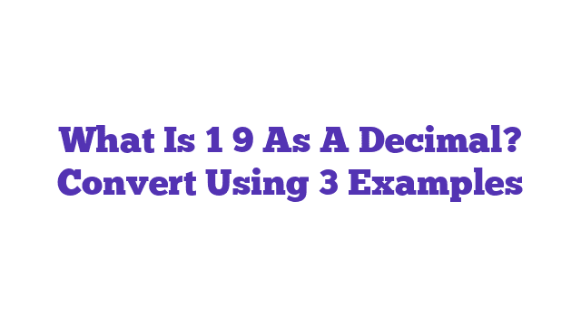 What Is 1 9 As A Decimal? Convert Using 3 Examples