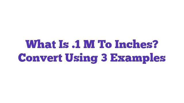 What Is .1 M To Inches? Convert Using 3 Examples