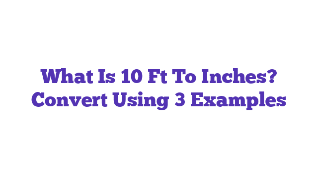 What Is 10 Ft To Inches? Convert Using 3 Examples