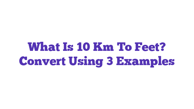 What Is 10 Km To Feet? Convert Using 3 Examples