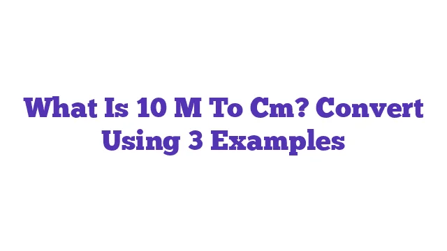 What Is 10 M To Cm? Convert Using 3 Examples