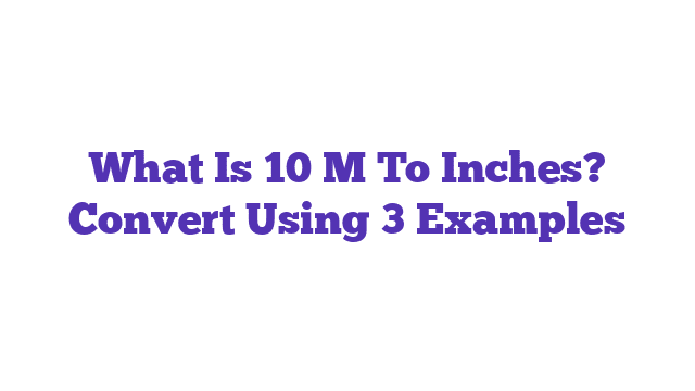 What Is 10 M To Inches? Convert Using 3 Examples