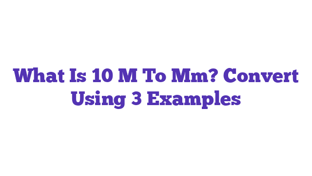 What Is 10 M To Mm? Convert Using 3 Examples