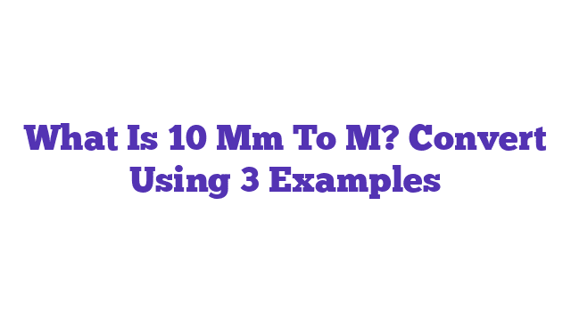 What Is 10 Mm To M? Convert Using 3 Examples