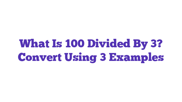 What Is 100 Divided By 3? Convert Using 3 Examples