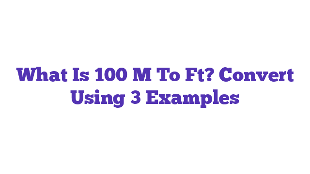 What Is 100 M To Ft? Convert Using 3 Examples