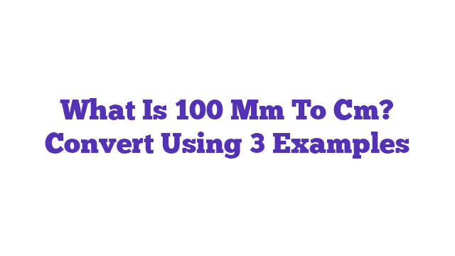 What Is 100 Mm To Cm? Convert Using 3 Examples